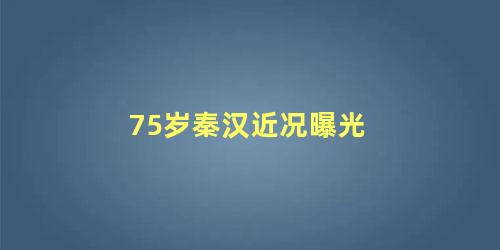 75岁秦汉近况曝光