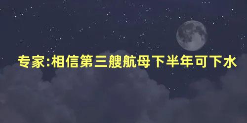 专家:相信第三艘航母下半年可下水