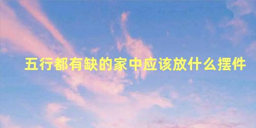 五行都有缺的家中应该放什么摆件