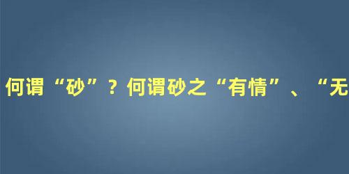 何谓“砂”？何谓砂之“有情”、“无情”？