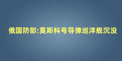 俄国防部:莫斯科号导弹巡洋舰沉没