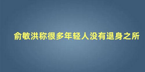 俞敏洪称很多年轻人没有退身之所