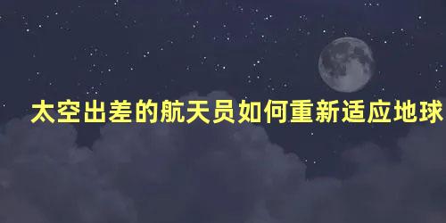 太空出差的航天员如何重新适应地球