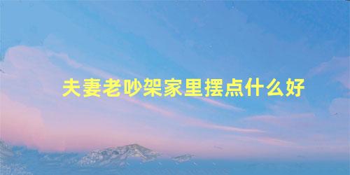 夫妻老吵架家里摆点什么好