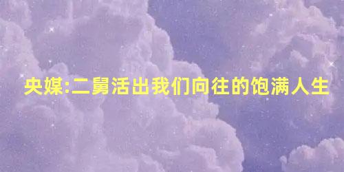 央媒:二舅活出我们向往的饱满人生