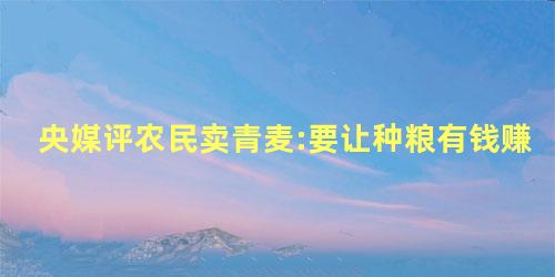 央媒评农民卖青麦:要让种粮有钱赚