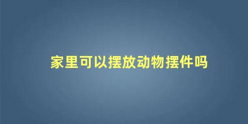 家里可以摆放动物摆件吗