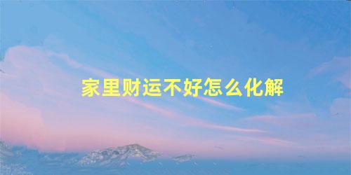 家里财运不好怎么化解