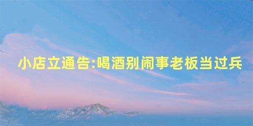 小店立通告:喝酒别闹事老板当过兵