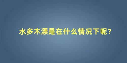 水多木漂是在什么情况下呢？