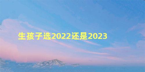 生孩子选2022还是2023