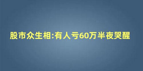 股市众生相:有人亏60万半夜哭醒