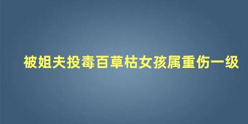 被姐夫投毒百草枯女孩属重伤一级