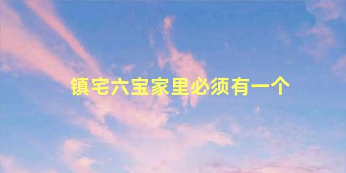 镇宅六宝家里必须有一个
