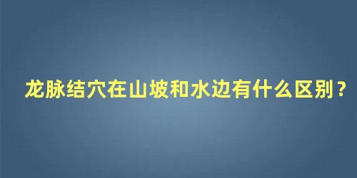 龙脉结穴在山坡和水边有什么区别？